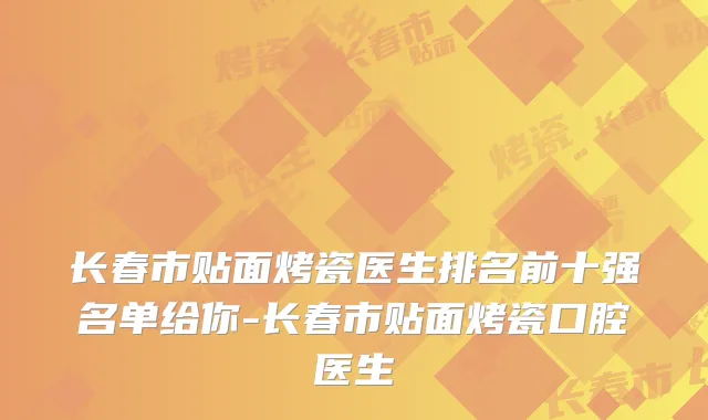 长春市贴面烤瓷医生排名前十强名单给你-长春市贴面烤瓷口腔医生