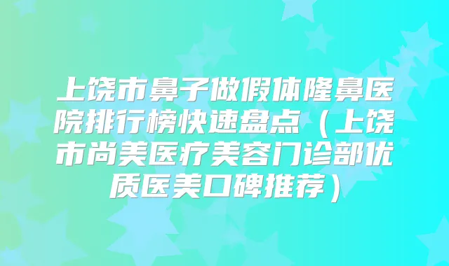 上饶市鼻子做假体隆鼻医院排行榜快速盘点（上饶市尚美医疗美容门诊部优质医美口碑推荐）