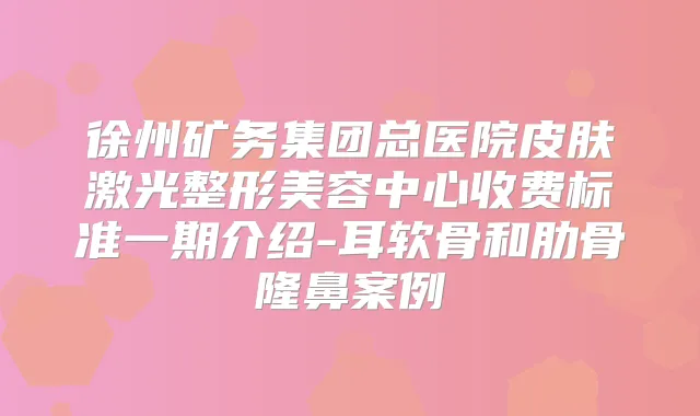 徐州矿务集团总医院皮肤激光整形美容中心收费标准一期介绍-耳软骨和肋骨隆鼻案例