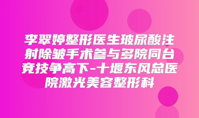 李翠婷整形医生玻尿酸注射除皱手术参与多院同台竞技争高下-十堰东风总医院激光美容整形科