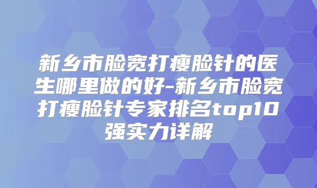 新乡市脸宽打瘦脸针的医生哪里做的好-新乡市脸宽打瘦脸针专家排名top10强实力详解