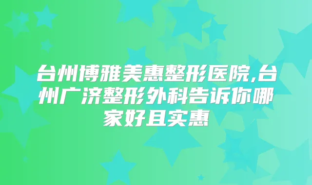 台州博雅美惠整形医院,台州广济整形外科告诉你哪家好且实惠