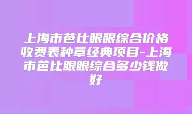 上海市芭比眼眼综合价格收费表种草经典项目-上海市芭比眼眼综合多少钱做好
