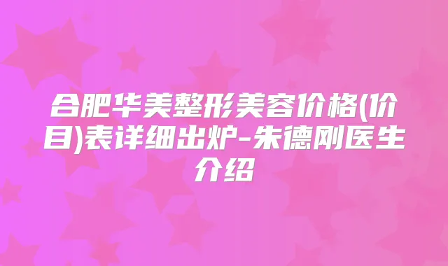 合肥华美整形美容价格(价目)表详细出炉-刚医生介绍