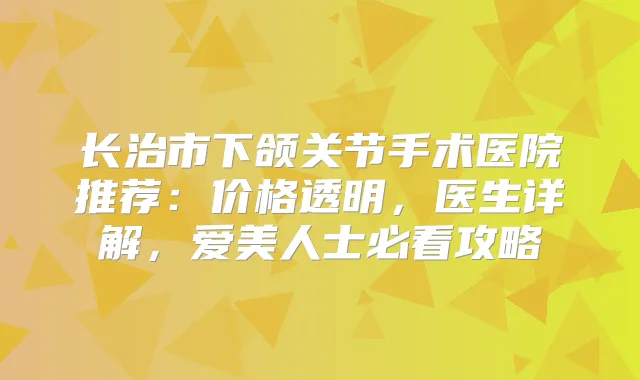 长治市下颌关节手术医院推荐:价格透明,医生详解,爱美人士必看攻略