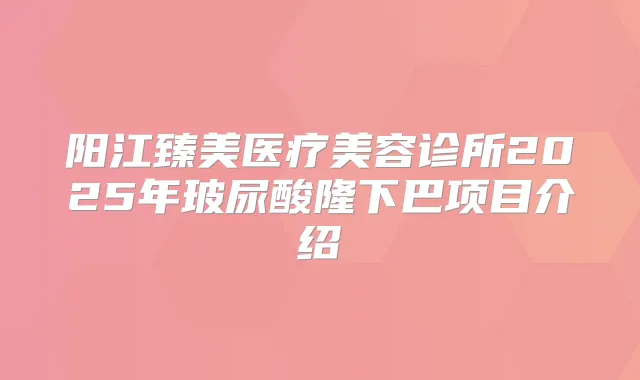 阳江臻美医疗美容诊所2025年玻尿酸隆下巴项目介绍