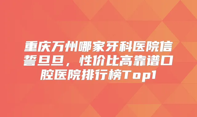重庆万州哪家牙科医院信誓旦旦，性价比高靠谱口腔医院排行榜Top1