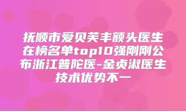 抚顺市爱贝芙丰额头医生在榜名单top10强刚刚公布浙江普陀医-金贞淑医生技术优势不一