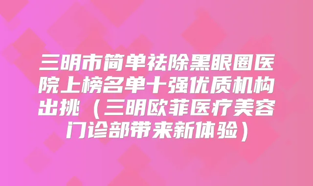 三明市简单祛除黑眼圈医院上榜名单十强优质机构出挑（三明欧菲医疗美容门诊部带来新体验）
