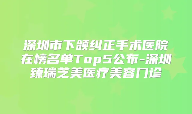 深圳市下颌纠正手术医院在榜名单Top5公布-深圳臻瑞芝美医疗美容门诊