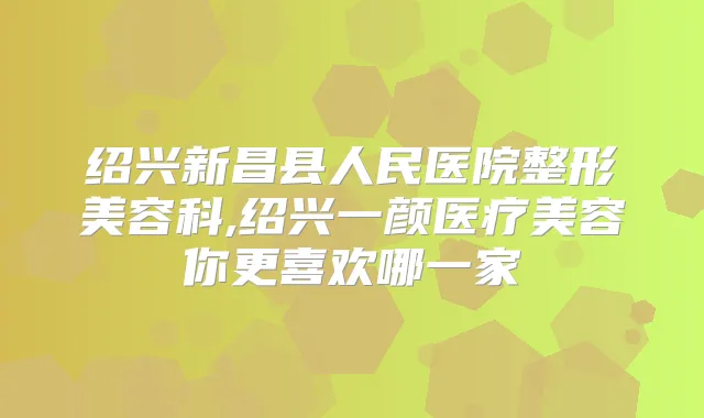 绍兴新昌县人民医院整形美容科,绍兴一颜医疗美容你更喜欢哪一家