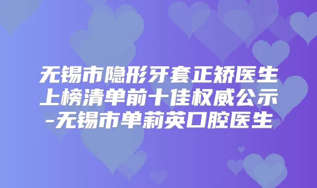 无锡市隐形牙套正矫医生上榜清单前十佳公示-无锡市单莉英口腔医生