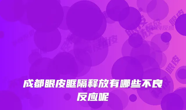 成都眼皮眶隔释放有哪些不良反应呢