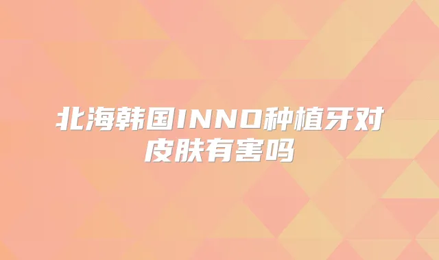 北海韩国INNO种植牙对皮肤有害吗