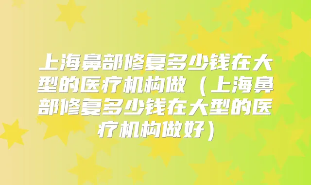 上海鼻部修复多少钱在大型的医疗机构做(上海鼻部修复多少钱在大型的医疗机构做好)