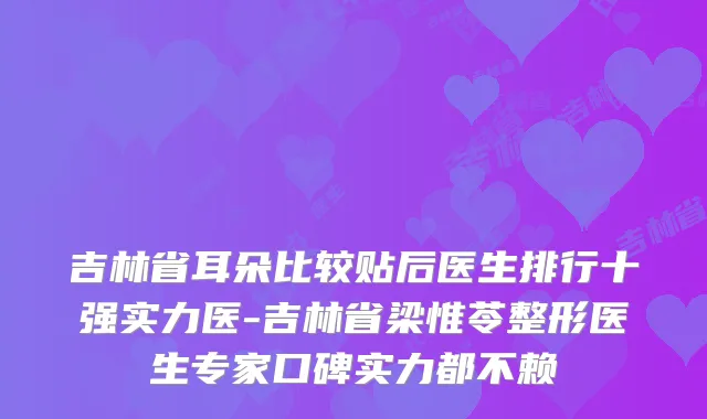吉林省耳朵比较贴后医生排行十强实力医-吉林省梁惟苓整形医生专家口碑实力都不赖