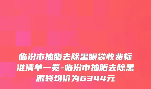 临汾市抽脂去除黑眼袋收费标准清单一览-临汾市抽脂去除黑眼袋均价为6344元