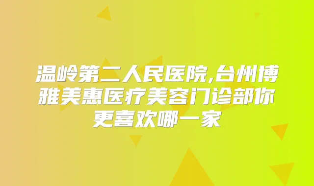 温岭第二人民医院,台州博雅美惠医疗美容门诊部你更喜欢哪一家