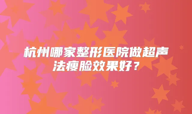 杭州哪家整形医院做超声法瘦脸效果好?