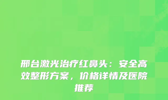 邢台激光红鼻头：安全高效整形方案，价格详情及医院推荐
