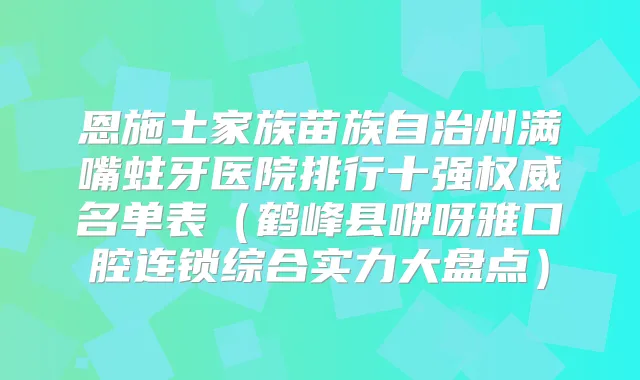 恩施土家族苗族自治州满嘴蛀牙医院排行十强名单表（鹤峰县咿呀雅口腔连锁综合实力大盘点）