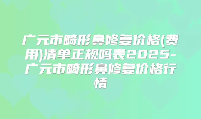 广元市畸形鼻修复价格(费用)清单正规吗表2025-广元市畸形鼻修复价格行情