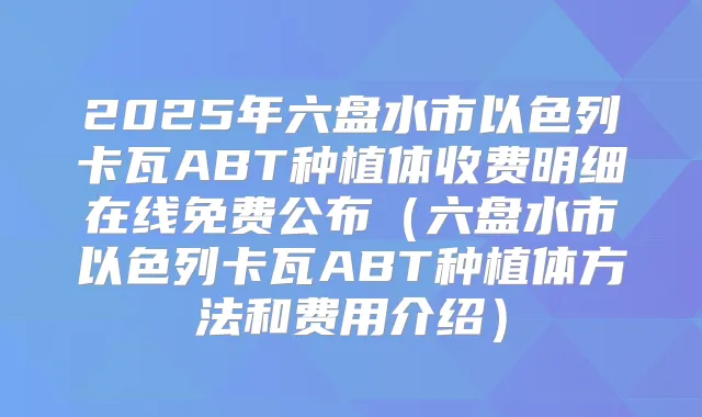 2025年六盘水市以色列卡瓦ABT种植体收费明细在线免费公布(六盘水市以色列卡瓦ABT种植体方法和费用介绍)