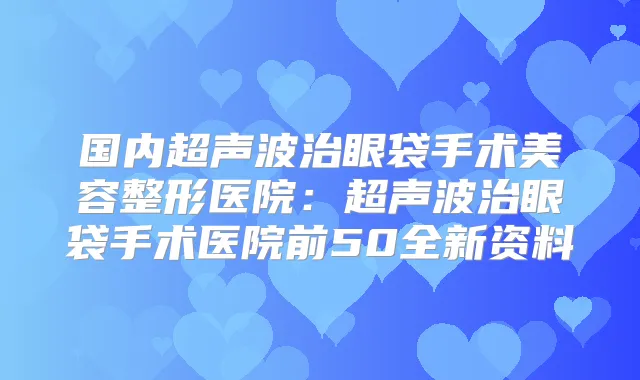 国内超声波治眼袋手术美容整形医院：超声波治眼袋手术医院前50全新资料