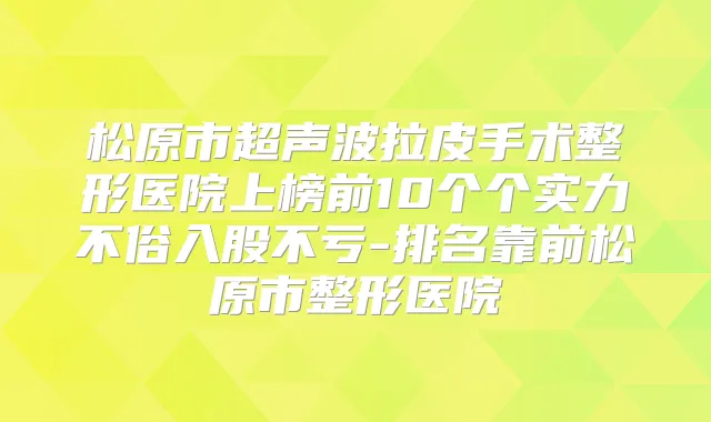 松原市超声波拉皮手术整形医院上榜前10个个实力不俗入股不亏-排名靠前松原市整形医院