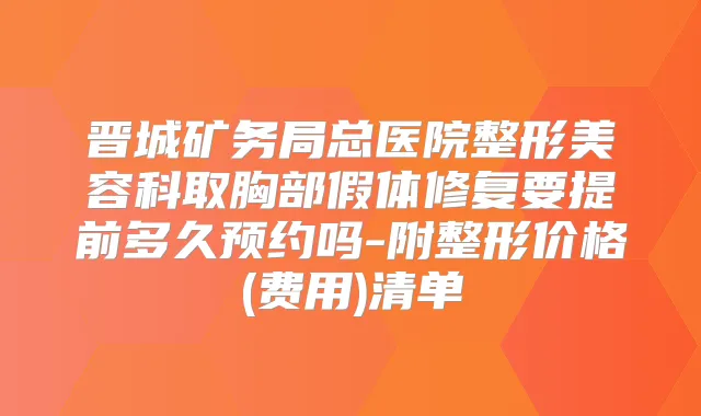 晋城矿务局总医院整形美容科取胸部假体修复要提前多久预约吗-附整形价格(费用)清单