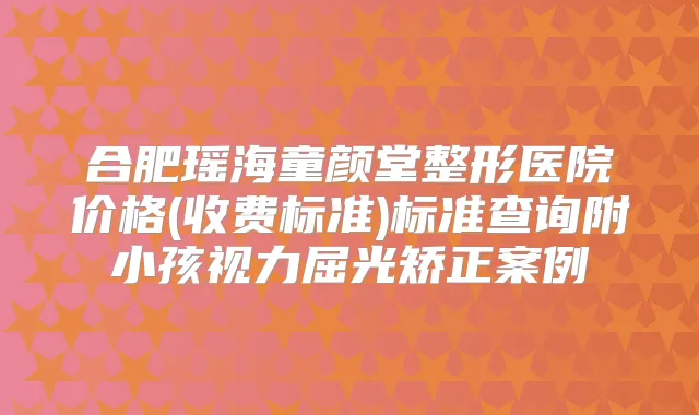 合肥瑶海童颜堂整形医院价格(收费标准)标准查询附小孩视力屈光矫正案例