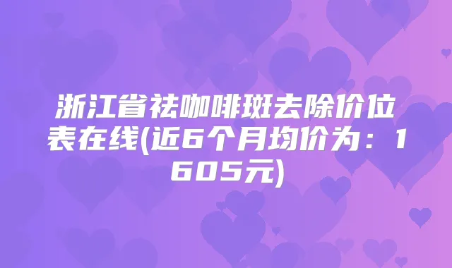 浙江省祛咖啡斑去除价位表在线(近6个月均价为：1605元)