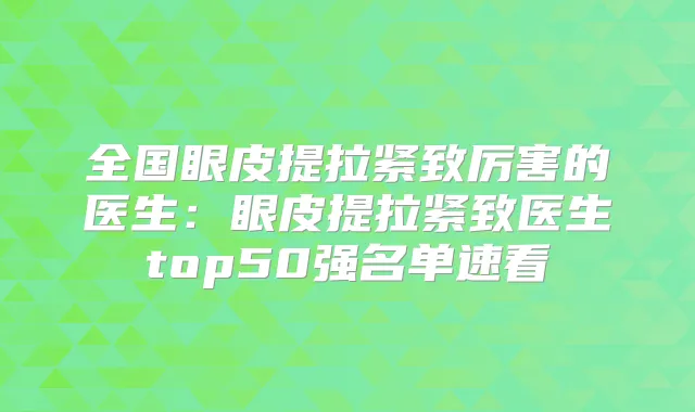 全国眼皮提拉紧致厉害的医生：眼皮提拉紧致医生top50强名单速看