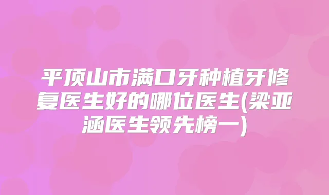 平顶山市满口牙种植牙修复医生好的哪位医生(梁亚涵医生领先榜一)