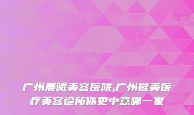广州晨曦美容医院,广州链美医疗美容诊所你更中意哪一家