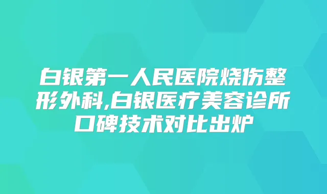 白银第一人民医院烧伤整形外科,白银医疗美容诊所口碑技术对比出炉
