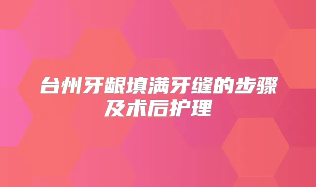台州牙龈填满牙缝的步骤及术后护理