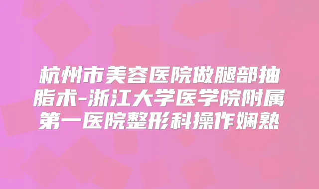 杭州市美容医院做腿部抽脂术-浙江大学医学院附属第一医院整形科操作娴熟