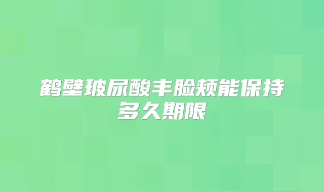 鹤壁玻尿酸丰脸颊能保持多久期限