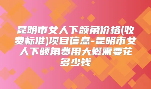 昆明市女人下颌角价格(收费标准)项目信息-昆明市女人下颌角费用大概需要花多少钱