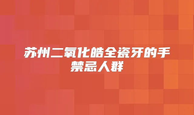 苏州二氧化皓全瓷牙的手禁忌人群