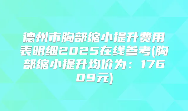 德州市胸部缩小提升费用表明细2025在线参考(胸部缩小提升均价为:17609元)
