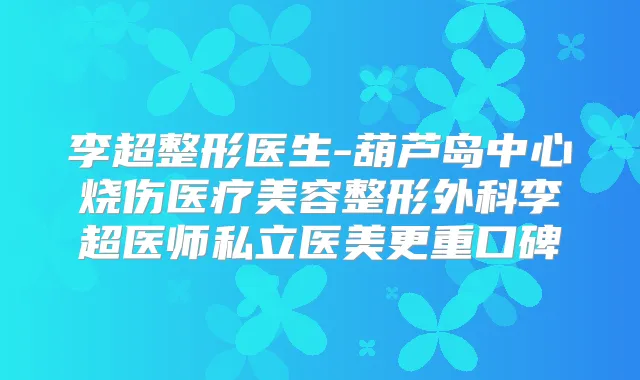 李超整形医生-葫芦岛中心烧伤医疗美容整形外科李超医师私立医美更重口碑