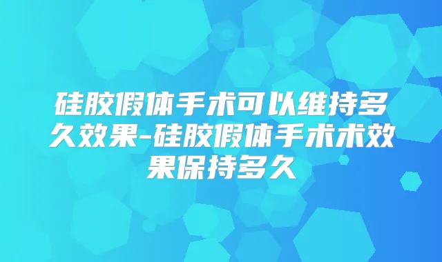 硅胶假体手术可以维持多久效果-硅胶假体手术术效果保持多久