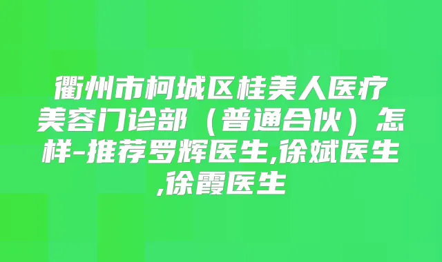 衢州市柯城区桂美人医疗美容门诊部（普通合伙）怎样-推荐罗辉医生,徐斌医生,徐霞医生