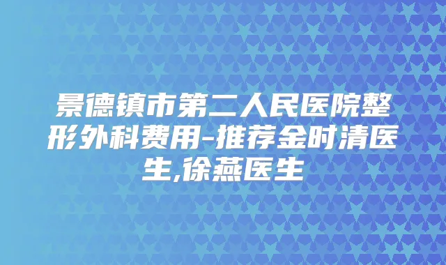 景德镇市第二人民医院整形外科费用-推荐金时清医生,徐燕医生