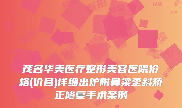 茂名华美医疗整形美容医院价格(价目)详细出炉附鼻梁歪斜矫正修复手术案例