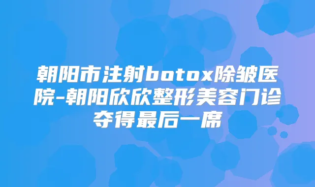朝阳市注射除皱医院-朝阳欣欣整形美容门诊夺得后一席