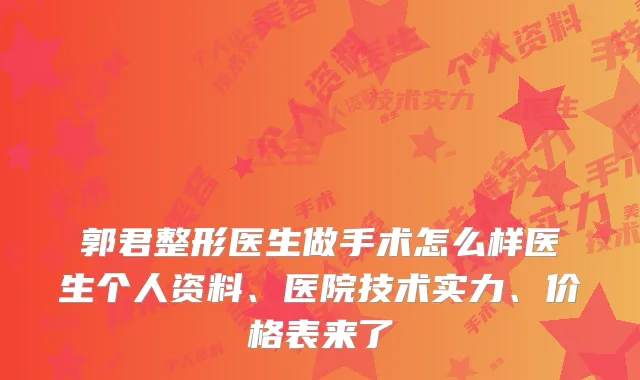 郭君整形医生做手术怎么样医生个人资料、医院技术实力、价格表来了