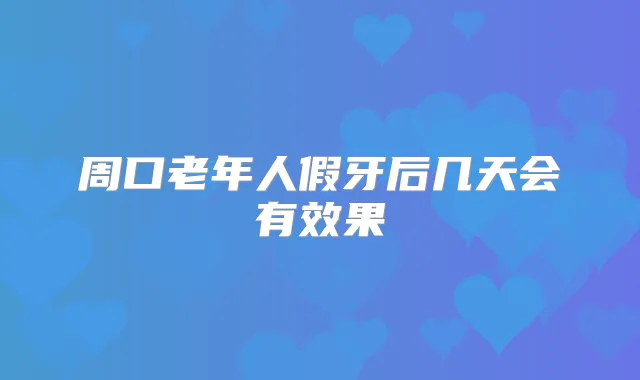 周口老年人假牙后几天会有效果